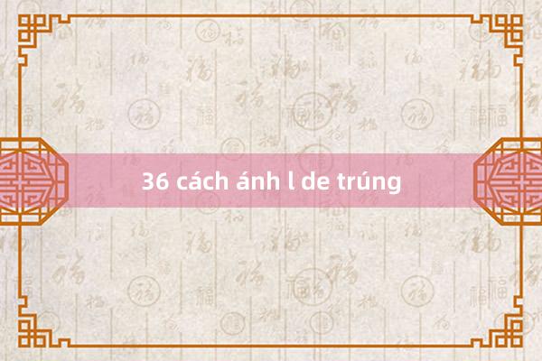 36 cách ánh l de trúng