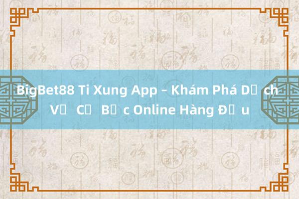 BigBet88 Ti Xung App – Khám Phá Dịch Vụ Cờ Bạc Online Hàng Đầu