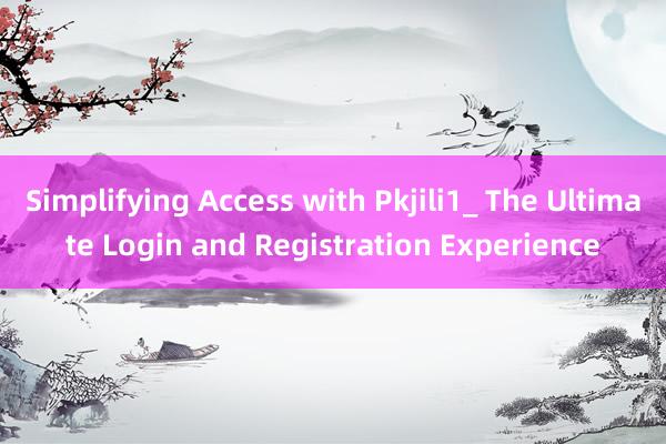 Simplifying Access with Pkjili1_ The Ultimate Login and Registration Experience