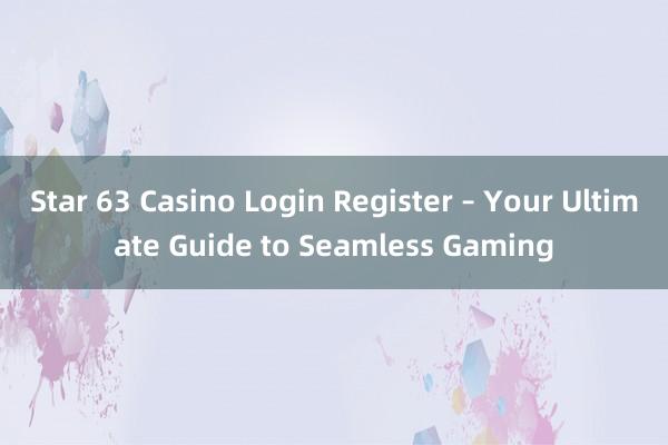 Star 63 Casino Login Register – Your Ultimate Guide to Seamless Gaming