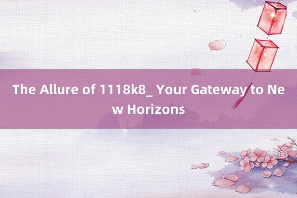 The Allure of 1118k8_ Your Gateway to New Horizons