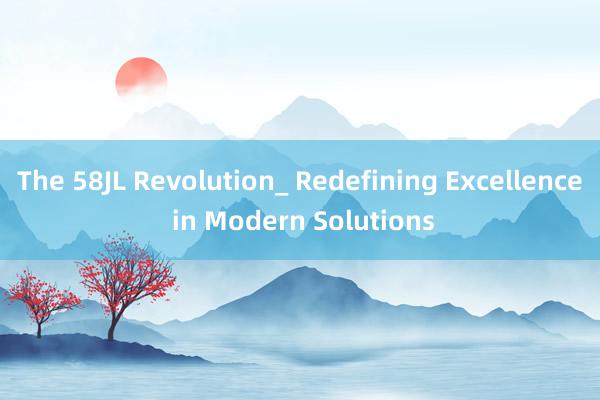 The 58JL Revolution_ Redefining Excellence in Modern Solutions