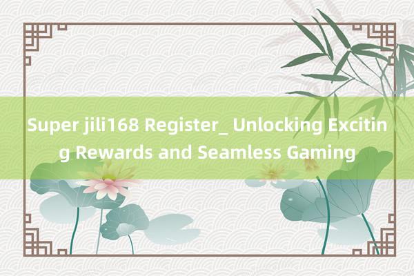 Super jili168 Register_ Unlocking Exciting Rewards and Seamless Gaming