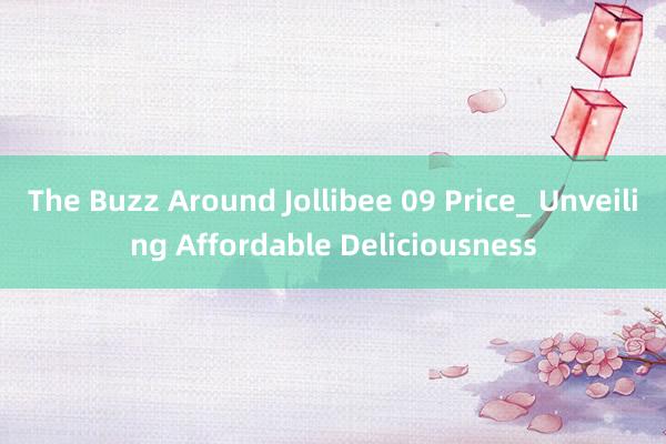 The Buzz Around Jollibee 09 Price_ Unveiling Affordable Deliciousness