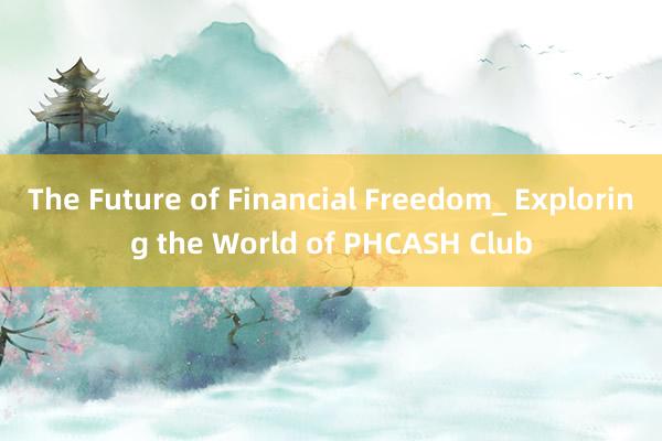 The Future of Financial Freedom_ Exploring the World of PHCASH Club