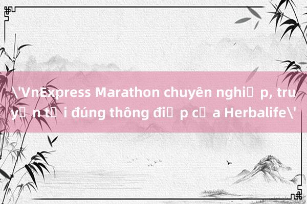 'VnExpress Marathon chuyên nghiệp， truyền tải đúng thông điệp của Herbalife'