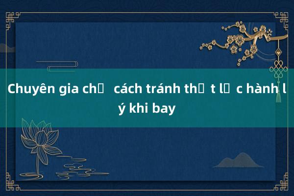 Chuyên gia chỉ cách tránh thất lạc hành lý khi bay