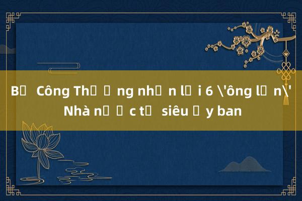 Bộ Công Thương nhận lại 6 'ông lớn' Nhà nước từ siêu Ủy ban