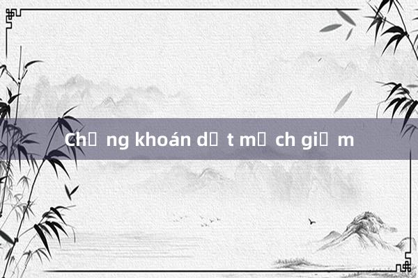 Chứng khoán dứt mạch giảm