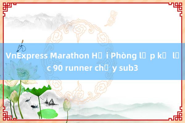 VnExpress Marathon Hải Phòng lập kỷ lục 90 runner chạy sub3