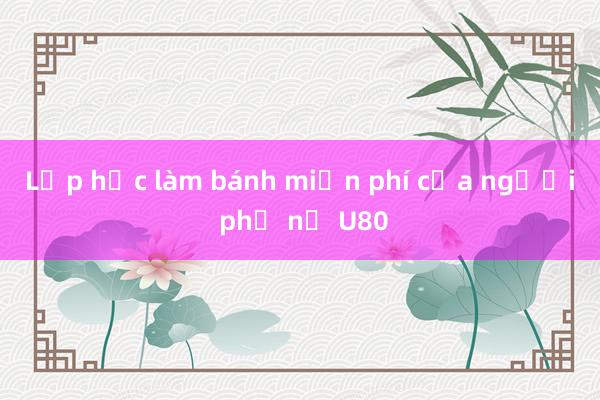 Lớp học làm bánh miễn phí của người phụ nữ U80