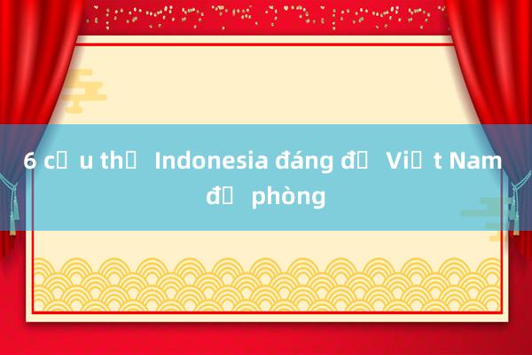 6 cầu thủ Indonesia đáng để Việt Nam đề phòng