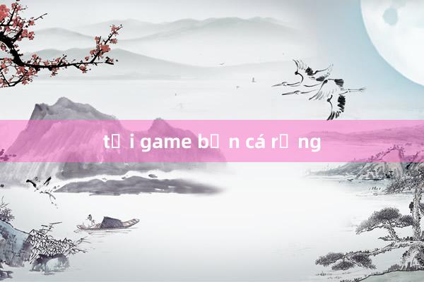 tải game bắn cá rồng