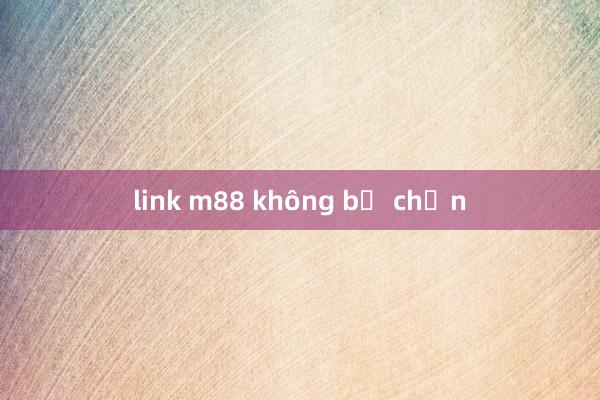 link m88 không bị chặn