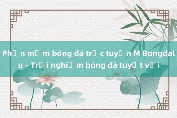 Phần mềm bóng đá trực tuyến M Bongdalu - Trải nghiệm bóng đá tuyệt vời