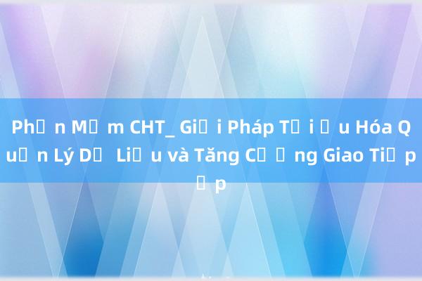 Phần Mềm CHT_ Giải Pháp Tối Ưu Hóa Quản Lý Dữ Liệu và Tăng Cường Giao Tiếp