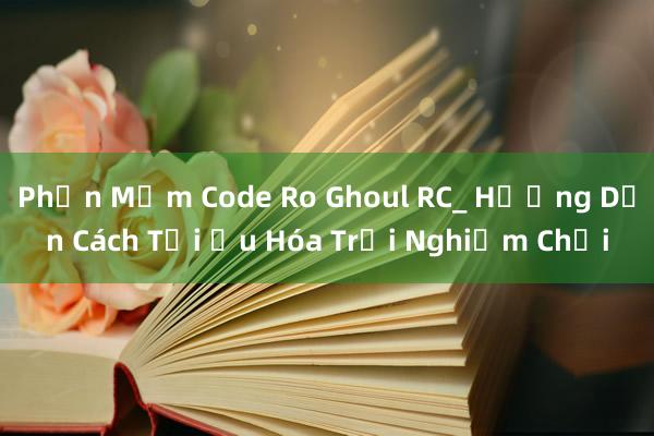 Phần Mềm Code Ro Ghoul RC_ Hướng Dẫn Cách Tối Ưu Hóa Trải Nghiệm Chơi