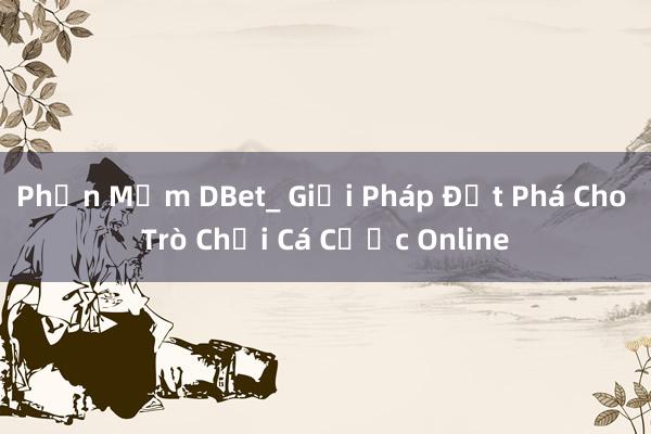 Phần Mềm DBet_ Giải Pháp Đột Phá Cho Trò Chơi Cá Cược Online