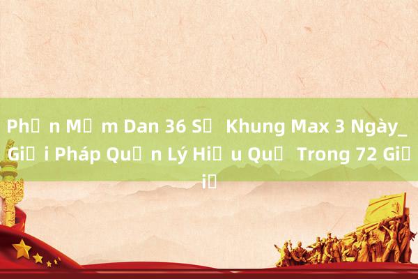 Phần Mềm Dan 36 Số Khung Max 3 Ngày_ Giải Pháp Quản Lý Hiệu Quả Trong 72 Giờ