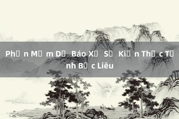 Phần Mềm Dự Báo Xổ Số Kiến Thức Tỉnh Bạc Liêu