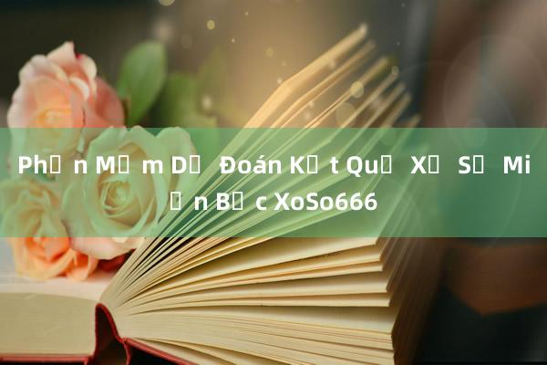 Phần Mềm Dự Đoán Kết Quả Xổ Số Miền Bắc XoSo666