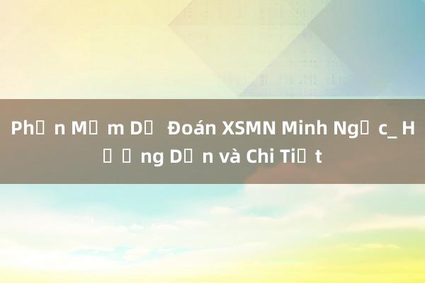 Phần Mềm Dự Đoán XSMN Minh Ngọc_ Hướng Dẫn và Chi Tiết