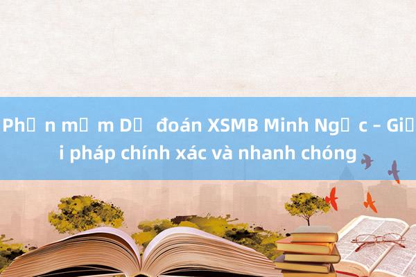 Phần mềm Dự đoán XSMB Minh Ngọc – Giải pháp chính xác và nhanh chóng