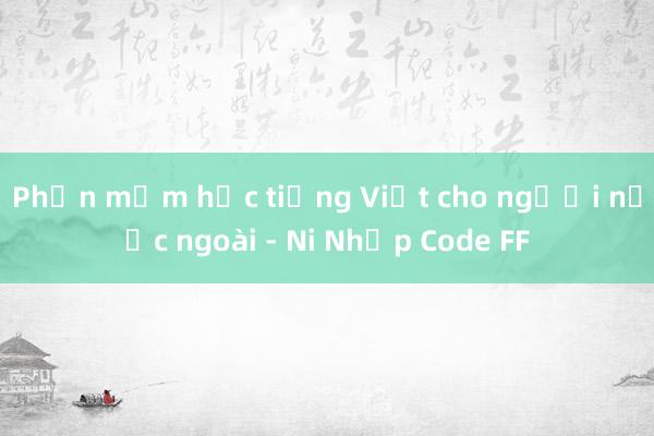 Phần mềm học tiếng Việt cho người nước ngoài - Ni Nhập Code FF