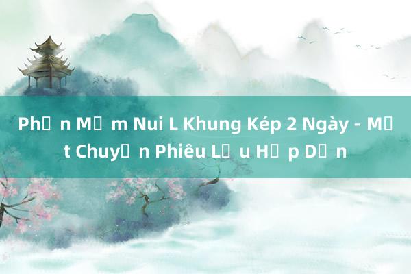 Phần Mềm Nui L Khung Kép 2 Ngày - Một Chuyến Phiêu Lưu Hấp Dẫn