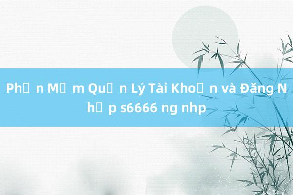 Phần Mềm Quản Lý Tài Khoản và Đăng Nhập s6666 ng nhp