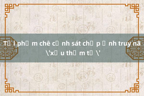 Tội phạm chê cảnh sát chụp ảnh truy nã 'xấu thậm tệ'