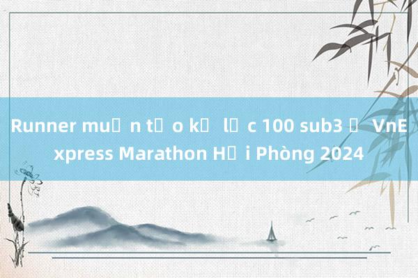 Runner muốn tạo kỷ lục 100 sub3 ở VnExpress Marathon Hải Phòng 2024