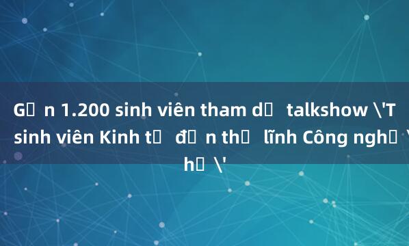 Gần 1.200 sinh viên tham dự talkshow 'Từ sinh viên Kinh tế đến thủ lĩnh Công nghệ'