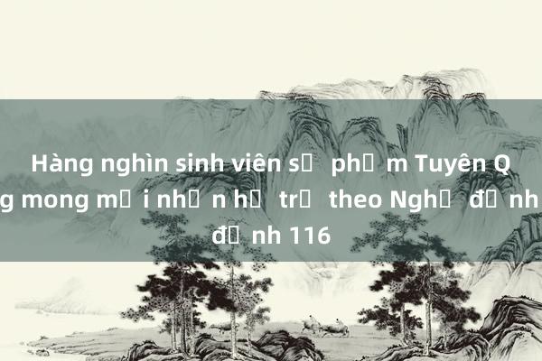 Hàng nghìn sinh viên sư phạm Tuyên Quang mong mỏi nhận hỗ trợ theo Nghị định 116