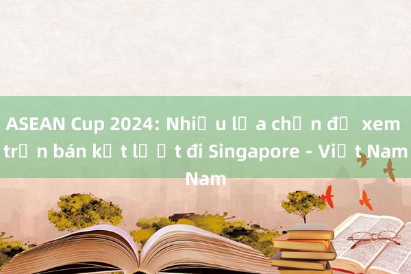 ASEAN Cup 2024: Nhiều lựa chọn để xem trận bán kết lượt đi Singapore - Việt Nam