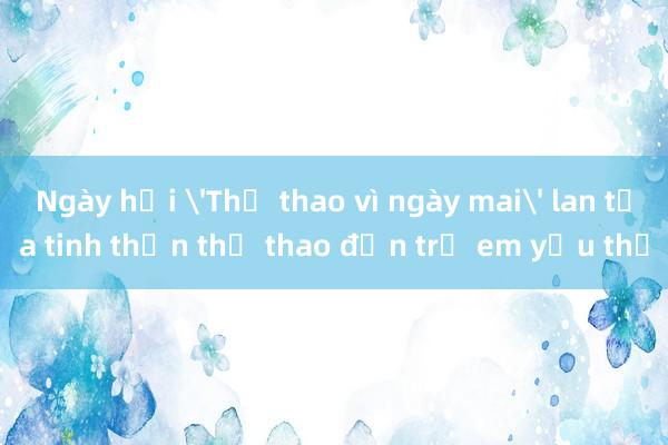 Ngày hội 'Thể thao vì ngày mai' lan tỏa tinh thần thể thao đến trẻ em yếu thế