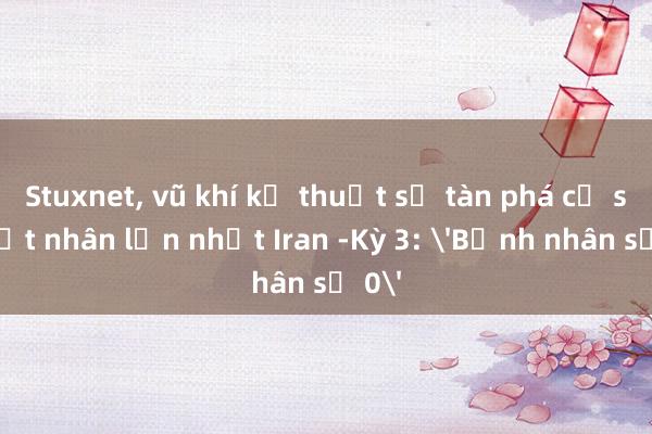 Stuxnet, vũ khí kỹ thuật số tàn phá cơ sở hạt nhân lớn nhất Iran -Kỳ 3: 'Bệnh nhân số 0'