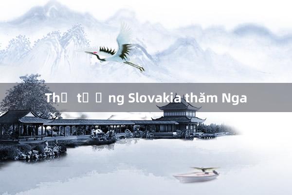 Thủ tướng Slovakia thăm Nga