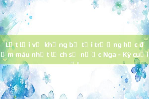 Lật lại vụ khủng bố tại trường học đẫm máu nhất lịch sử nước Nga - Kỳ cuối