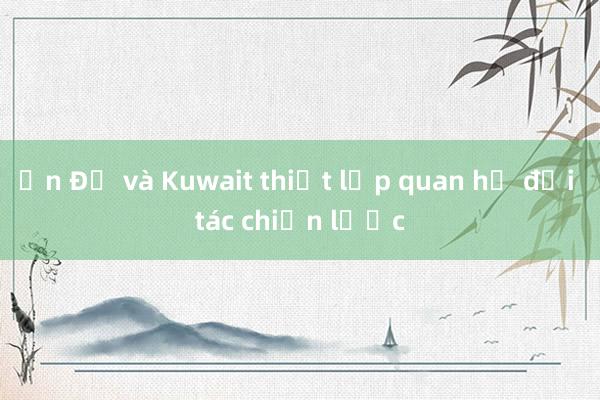 Ấn Độ và Kuwait thiết lập quan hệ đối tác chiến lược