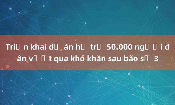 Triển khai dự án hỗ trợ 50.000 người dân vượt qua khó khăn sau bão số 3