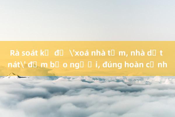 Rà soát kỹ để 'xoá nhà tạm， nhà dột nát' đảm bảo người， đúng hoàn cảnh