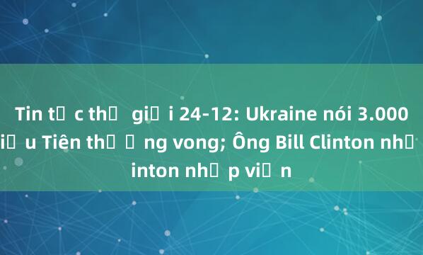 Tin tức thế giới 24-12: Ukraine nói 3.000 lính Triều Tiên thương vong; Ông Bill Clinton nhập viện