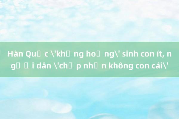 Hàn Quốc 'khủng hoảng' sinh con ít， người dân 'chấp nhận không con cái'