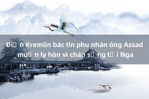 Điện Kremlin bác tin phu nhân ông Assad muốn ly hôn vì chán sống tại Nga