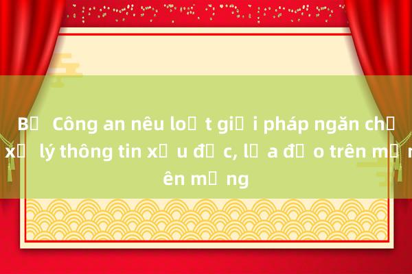 Bộ Công an nêu loạt giải pháp ngăn chặn， xử lý thông tin xấu độc， lừa đảo trên mạng