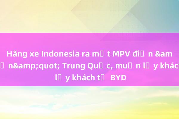 Hãng xe Indonesia ra mắt MPV điện &quot;hồn&quot; Trung Quốc， muốn lấy khách từ BYD