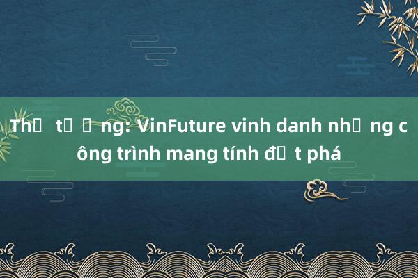 Thủ tướng: VinFuture vinh danh những công trình mang tính đột phá