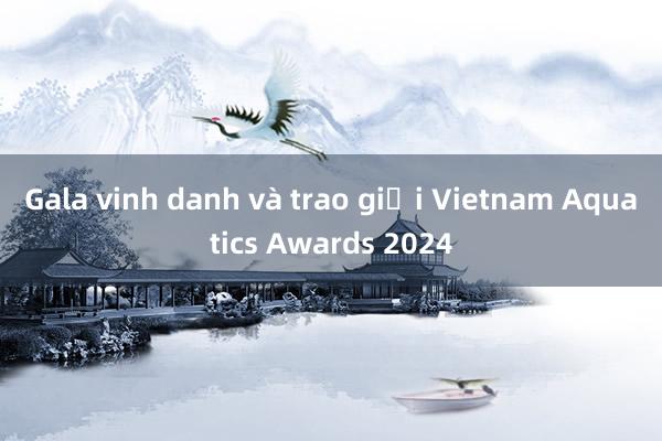 Gala vinh danh và trao giải Vietnam Aquatics Awards 2024