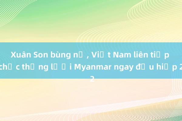 Xuân Son bùng nổ, Việt Nam liên tiếp chọc thủng lưới Myanmar ngay đầu hiệp 2